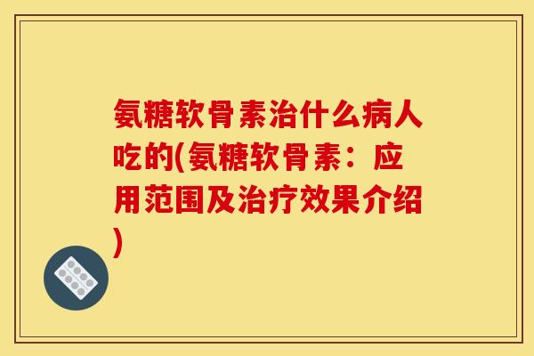 氨糖软骨素治什么病人吃的(氨糖软骨素：应用范围及治疗效果介绍)