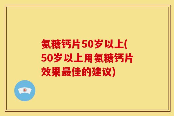 氨糖钙片50岁以上(50岁以上用氨糖钙片效果最佳的建议)
