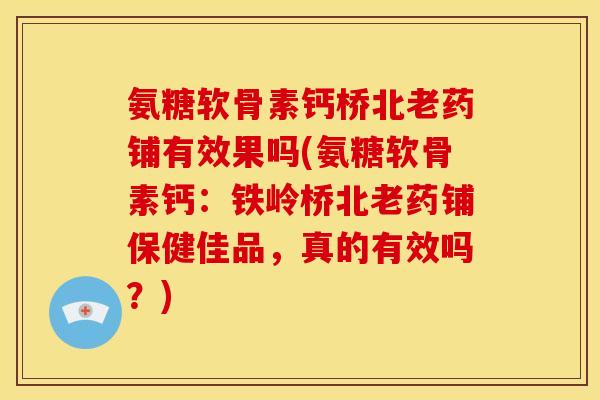 氨糖软骨素钙桥北老药铺有效果吗(氨糖软骨素钙：铁岭桥北老药铺保健佳品，真的有效吗？)