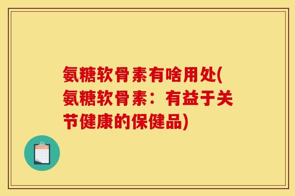 氨糖软骨素有啥用处(氨糖软骨素：有益于关节健康的保健品)