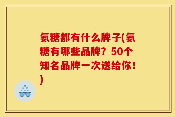 氨糖都有什么牌子(氨糖有哪些品牌?50个知名品牌一次送给你!) 氨糖都有什么牌子(氨糖有哪些品牌?50个知名品牌一次送给你!)