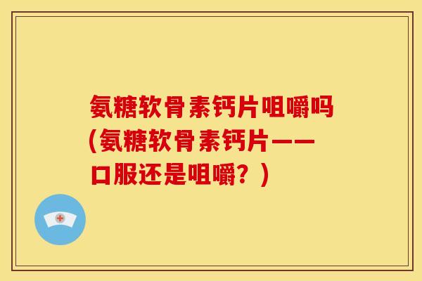 氨糖软骨素钙片咀嚼吗(氨糖软骨素钙片——口服还是咀嚼？)