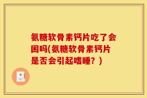 氨糖软骨素钙片吃了会困吗(氨糖软骨素钙片是否会引起嗜睡？)