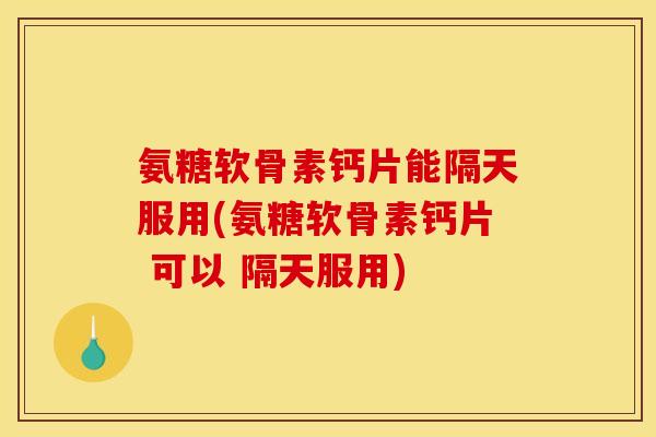 氨糖软骨素钙片能隔天服用(氨糖软骨素钙片 可以 隔天服用)