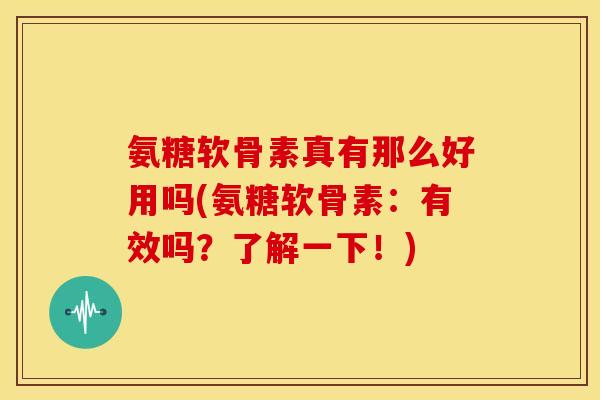 氨糖软骨素真有那么好用吗(氨糖软骨素：有效吗？了解一下！)