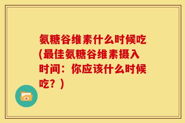 氨糖谷维素什么时候吃(最佳氨糖谷维素摄入时间：你应该什么时候吃？)