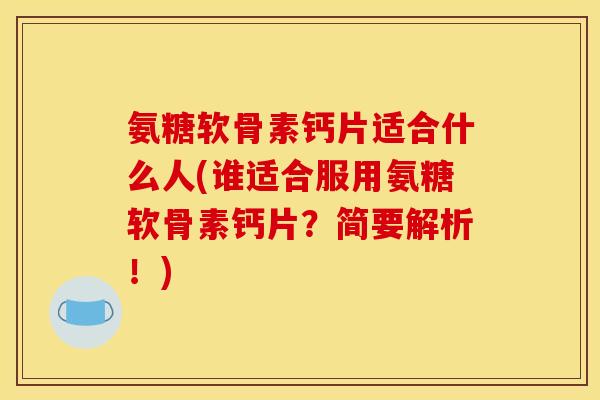 氨糖软骨素钙片适合什么人(谁适合服用氨糖软骨素钙片？简要解析！)