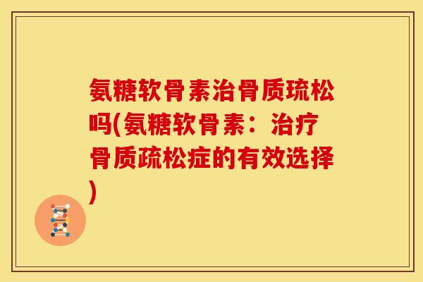 氨糖软骨素治骨质琉松吗(氨糖软骨素：治疗骨质疏松症的有效选择)