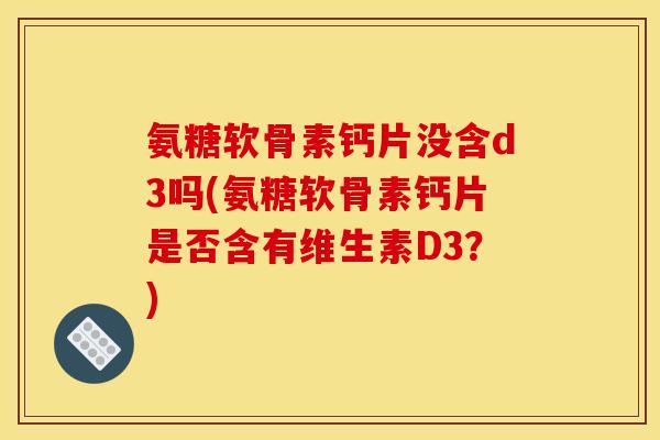 氨糖软骨素钙片没含d3吗(氨糖软骨素钙片是否含有维生素D3？)