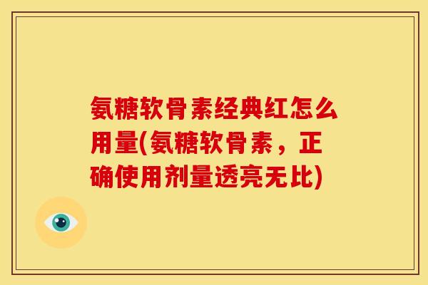 氨糖软骨素经典红怎么用量(氨糖软骨素，正确使用剂量透亮无比)