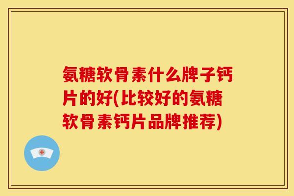 氨糖软骨素什么牌子钙片的好(比较好的氨糖软骨素钙片品牌推荐)