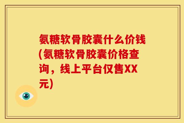 氨糖软骨胶囊什么价钱(氨糖软骨胶囊价格查询，线上平台仅售XX元)