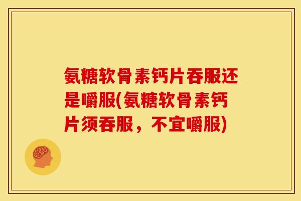氨糖软骨素钙片吞服还是嚼服(氨糖软骨素钙片须吞服，不宜嚼服)