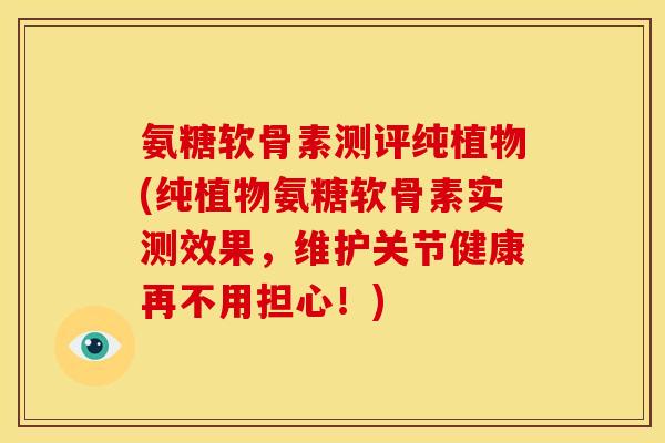 氨糖软骨素测评纯植物(纯植物氨糖软骨素实测效果,维护关节健康再不用担心!) 氨糖软骨素测评纯植物(纯植物氨糖软骨素实测效果,维护关节健康再不用担心!)