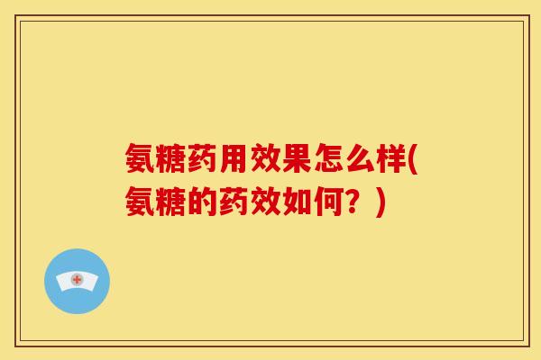 氨糖药用效果怎么样(氨糖的药效如何？)