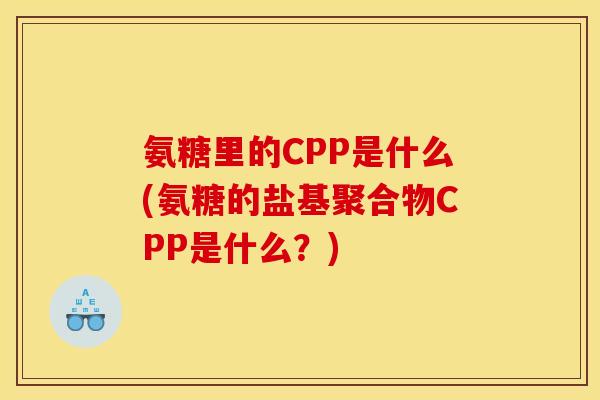 氨糖里的CPP是什么(氨糖的盐基聚合物CPP是什么？)