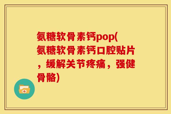氨糖软骨素钙pop(氨糖软骨素钙口腔贴片，缓解关节疼痛，强健骨骼)