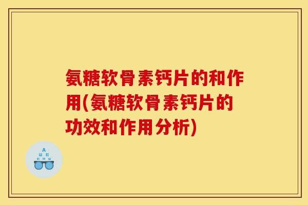 氨糖软骨素钙片的和作用(氨糖软骨素钙片的功效和作用分析) 氨糖软骨素钙片的和作用(氨糖软骨素钙片的功效和作用分析)