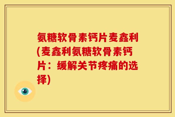 氨糖软骨素钙片麦鑫利(麦鑫利氨糖软骨素钙片：缓解关节疼痛的选择)