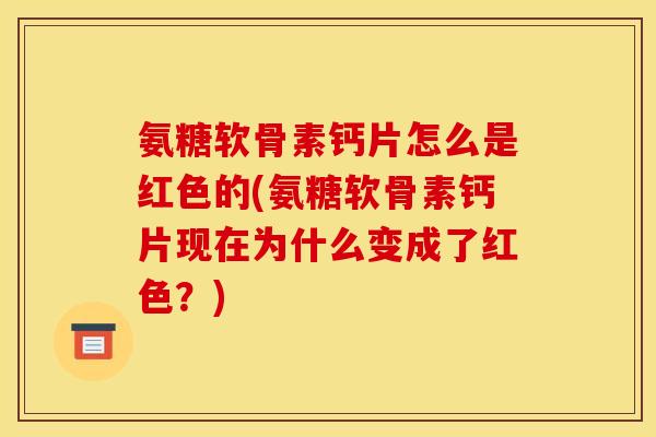 氨糖软骨素钙片怎么是红色的(氨糖软骨素钙片现在为什么变成了红色?) 氨糖软骨素钙片怎么是红色的(氨糖软骨素钙片现在为什么变成了红色?)