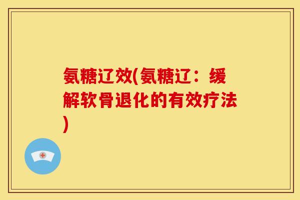 氨糖辽效(氨糖辽：缓解软骨退化的有效疗法)