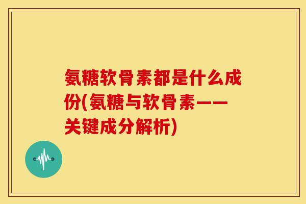 氨糖软骨素都是什么成份(氨糖与软骨素——关键成分解析)