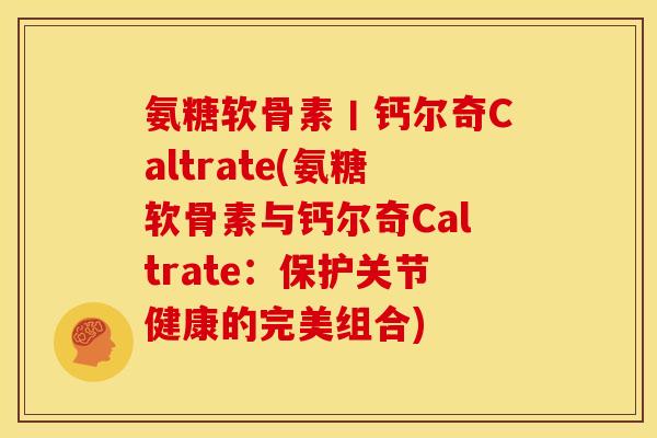 氨糖软骨素丨钙尔奇Caltrate(氨糖软骨素与钙尔奇Caltrate：保护关节健康的完美组合)