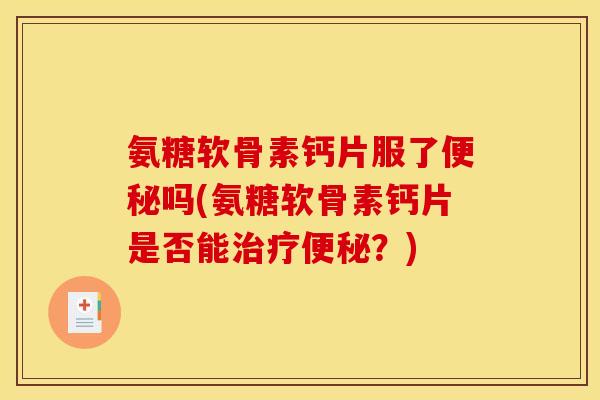 氨糖软骨素钙片服了便秘吗(氨糖软骨素钙片是否能治疗便秘？)