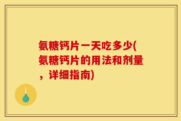 氨糖钙片一天吃多少(氨糖钙片的用法和剂量，详细指南)