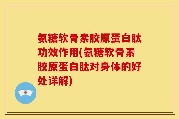 氨糖软骨素胶原蛋白肽功效作用(氨糖软骨素胶原蛋白肽对身体的好处详解)