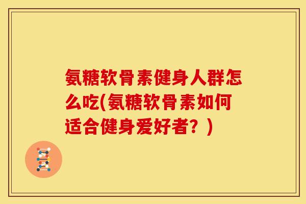 氨糖软骨素健身人群怎么吃(氨糖软骨素如何适合健身爱好者？)