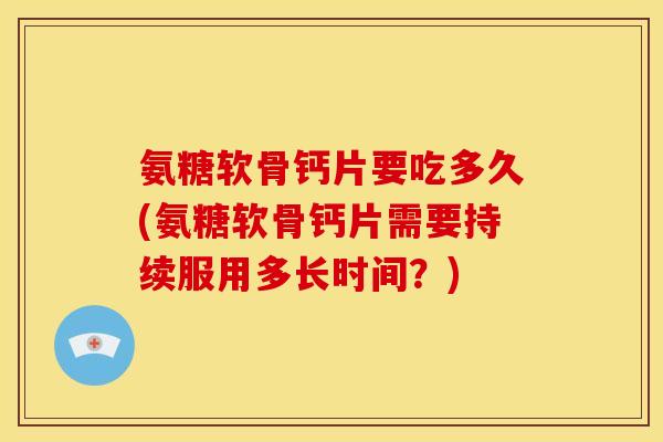 氨糖软骨钙片要吃多久(氨糖软骨钙片需要持续服用多长时间？)