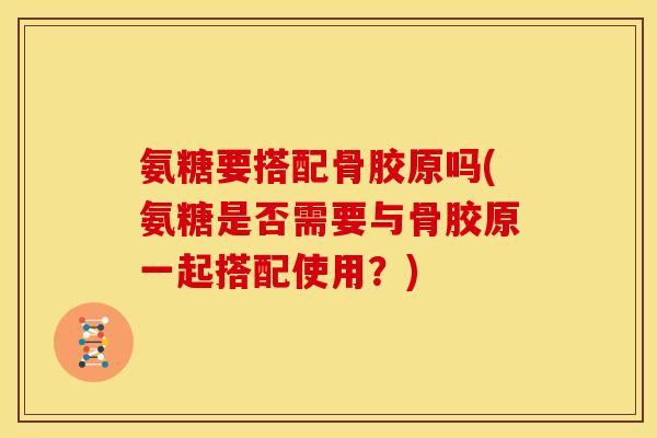 氨糖要搭配骨胶原吗(氨糖是否需要与骨胶原一起搭配使用？)