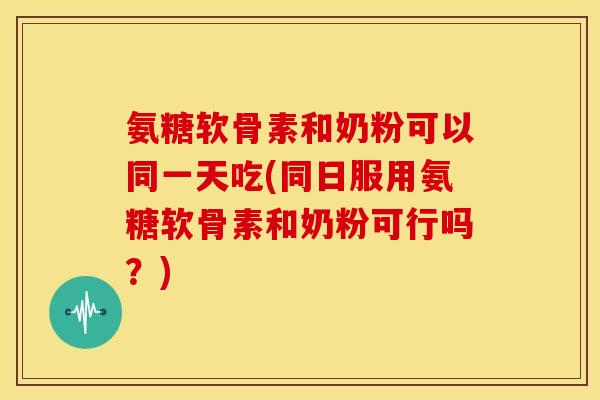 氨糖软骨素和奶粉可以同一天吃(同日服用氨糖软骨素和奶粉可行吗？)