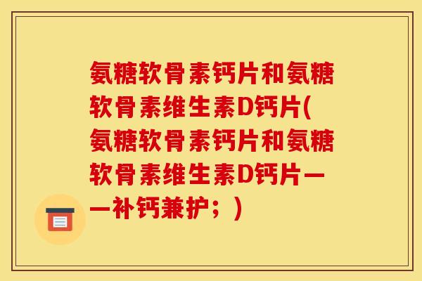 氨糖软骨素钙片和氨糖软骨素维生素D钙片(氨糖软骨素钙片和氨糖软骨素维生素D钙片——补钙兼护;) 氨糖软骨素钙片和氨糖软骨素维生素D钙片(氨糖软骨素钙片和氨糖软骨素维生素D钙片——补钙兼护;)