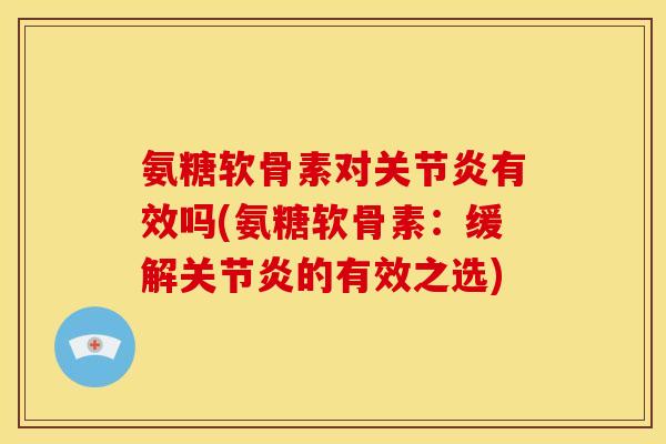 氨糖软骨素对关节炎有效吗(氨糖软骨素：缓解关节炎的有效之选)