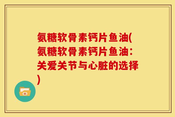 氨糖软骨素钙片鱼油(氨糖软骨素钙片鱼油:关爱关节与的选择) 氨糖软骨素钙片鱼油(氨糖软骨素钙片鱼油:关爱关节与的选择)
