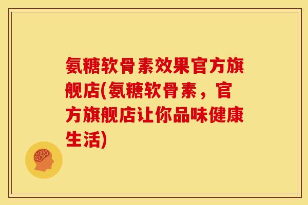 氨糖软骨素效果官方旗舰店(氨糖软骨素，官方旗舰店让你品味健康生活)