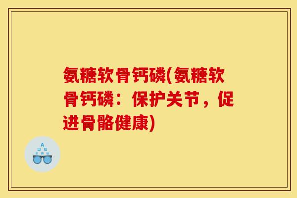氨糖软骨钙磷(氨糖软骨钙磷：保护关节，促进骨骼健康)
