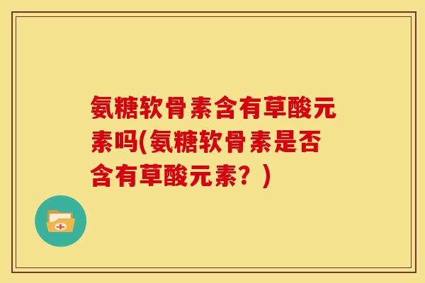 氨糖软骨素含有草酸元素吗(氨糖软骨素是否含有草酸元素？)
