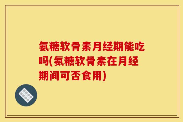 氨糖软骨素期能吃吗(氨糖软骨素在期间可否食用)