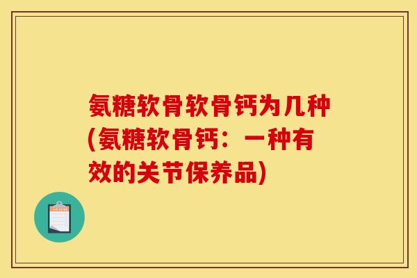 氨糖软骨软骨钙为几种(氨糖软骨钙：一种有效的关节保养品)