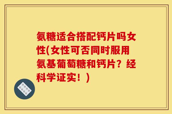 氨糖适合搭配钙片吗女性(女性可否同时服用氨基葡萄糖和钙片？经科学证实！)