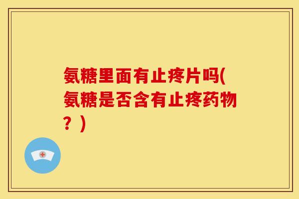 氨糖里面有止疼片吗(氨糖是否含有止疼药物？)