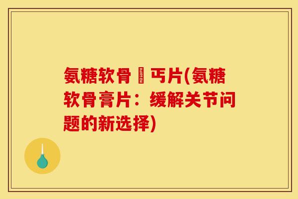 氨糖软骨膆丐片(氨糖软骨膏片：缓解关节问题的新选择)