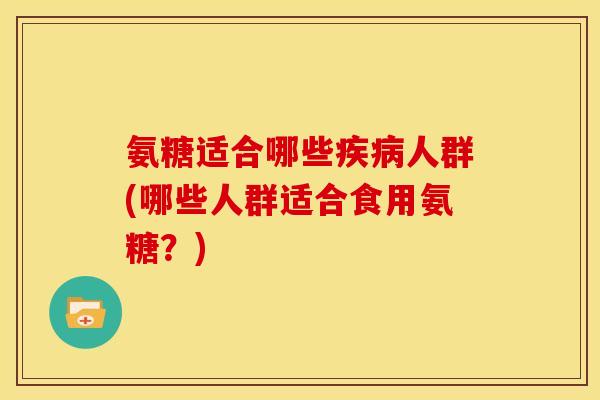 氨糖适合哪些人群(哪些人群适合食用氨糖?) 氨糖适合哪些人群(哪些人群适合食用氨糖?)