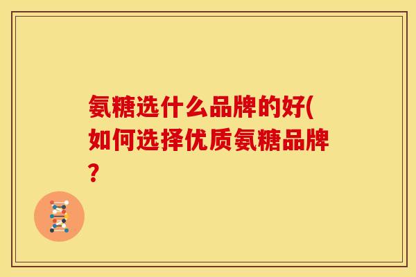 氨糖选什么品牌的好(如何选择优质氨糖品牌? 氨糖选什么品牌的好(如何选择优质氨糖品牌?