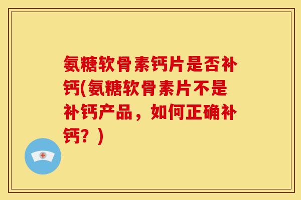 氨糖软骨素钙片是否补钙(氨糖软骨素片不是补钙产品,如何正确补钙?) 氨糖软骨素钙片是否补钙(氨糖软骨素片不是补钙产品,如何正确补钙?)