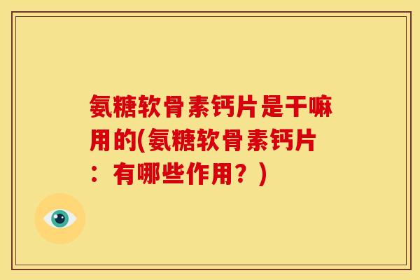 氨糖软骨素钙片是干嘛用的(氨糖软骨素钙片：有哪些作用？)