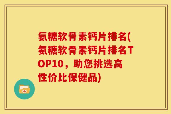 氨糖软骨素钙片排名(氨糖软骨素钙片排名TOP10，助您挑选高性价比保健品)
